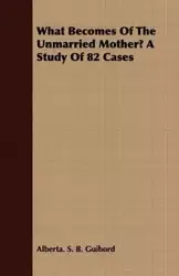 What Becomes of the Unmarried Mother? a Study of 82 Cases - Alberta Sylvia Guibord Boomhower