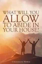 What Will You Allow to Abide in Your House? - Gwendolyn Howze