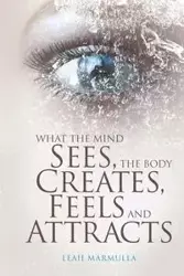 What the Mind Sees, the Body Feels, Creates and Attracts - Leah Marmulla