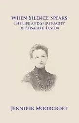 When Silence Speaks. The Life and Spirituality of Elisabeth Leseur - Jennifer Moorcroft