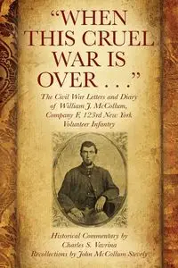 "When This Cruel War Is Over . . ." The Civil War Letters and Diary of William J. McCollum, Company F, 123rd New York Volunteer Infantry - Charles S. Vavrina