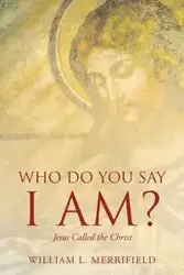 Who Do You Say I AM? Jesus Called the Christ - William L. Merrifield