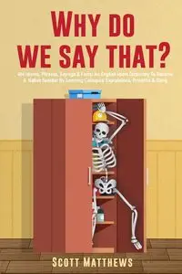 Why Do We Say That? - 404 Idioms, Phrases, Sayings & Facts! An English Idiom Dictionary To Become A Native Speaker By Learning Colloquial Expressions, Proverbs & Slang - Scott Matthews