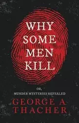 Why Some Men Kill - or, Murder Mysteries Revealed;With the Essay 'Spontaneous and Imitative Crime' by Euphemia Vale Blake - George A. Thacher