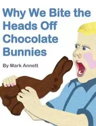 Why We Bite the Heads Off Chocolate Bunnies - Annett Mark