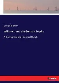 William I. and the German Empire - George B. Smith