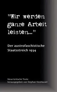 Wir werden ganze Arbeit leisten... - Der austrofaschistische Staatsstreich 1934 - Stephan Neuhäuser