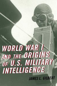 World War I and the Origins of U.S. Military Intelligence - Gilbert James L.