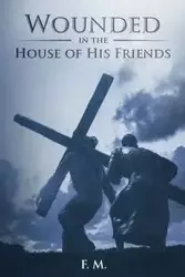 Wounded in the House of His Friends - M. F.