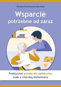 Wsparcie potrzebne od zaraz Praktyczne porady dla opiekunów osób z chorobą Alzheimera - Mirosława Wojciechowska-Szepczyńska