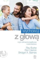 Wychowuj z głową, czyli zdroworozsądkowe... - Ray Burke, Ron Herron, Bridget A. Barnes