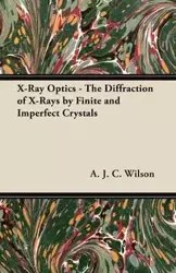 X-Ray Optics - The Diffraction of X-Rays by Finite and Imperfect Crystals - Wilson A. J. C.