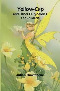 Yellow-Cap and Other Fairy-Stories For Children - Julian Hawthorne