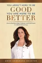 You Aren't Here To Be Good You Are  Here To Be Better - Anne Shoshana Deakter