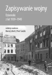 Zapisywanie wojny. Dzienniki z lat 1939-1945 - Maciej Libich, Piotr Sadzik