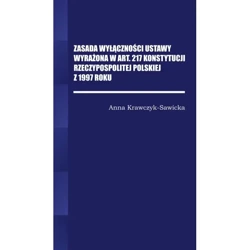 Zasada wyłączności ustawy wyrażona w Art. 217 Konstytucji Rzeczpospolitej Polskiej z 1997 Roku - ANNA KRAWCZYK-SAWICKA