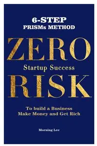 Zero Risk Startup Success 6-Step PRISMs Method Build a Business, Make Money, and Get Rich - Lee Morning