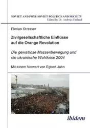 Zivilgesellschaftliche Einflüsse auf die Orange Revolution. Die gewaltlose Massenbewegung und die ukrainische Wahlkrise 2004 - Strasser Florian