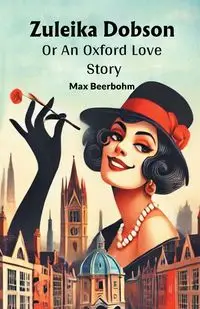 Zuleika Dobson Or An Oxford Love Story - Max Beerbohm