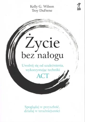 Życie bez nałogu. Uwolnij się od uzależnienia, wykorzystując techniki ACT - Wilson Kelly G., Troy DuFrene