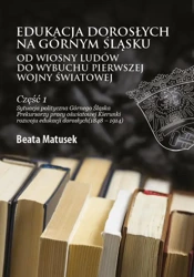 eBook Edukacja dorosłych na Górnym Śląsku od Wiosny Ludów do wybuchu I wojny światowej Część 1 Sytuacja polityczna Górnego Śląska Prekursorzy pracy oświatowej Kierunki rozwoju edukacji dorosłych (1848–1914) - Beata Matusek