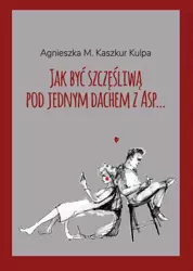eBook Jak być szczęśliwą pod jednym dachem z Asp - Agnieszka Monika Kaszkur Kulpa epub mobi