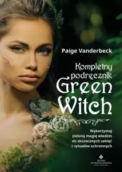 eBook Kompletny podręcznik Green Witch. Wykorzystaj zieloną magię wiedźm do skutecznych zaklęć i rytuałów ochronnych - Paige Vanderbeck mobi epub