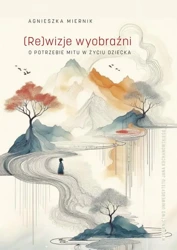 eBook (Re)wizje wyobraźni o potrzebie mitu w życiu dziecka - Agnieszka Miernik