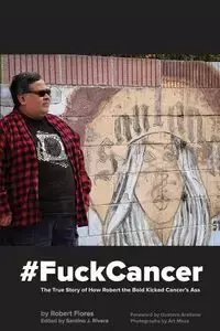 #FuckCancer The True Story of How Robert the Bold Kicked Cancer's Ass - Robert Flores