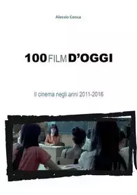 100 film d'oggi. Il cinema negli anni 2011-2016 - Conca Alessio