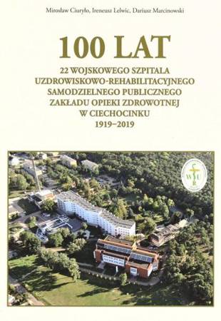 100 lat 22 Wojskowego Szpitala Uzdrowiskowo... - Miroslaw Ciuryło, Ireneusz Lelwic, Dariusz Marcin