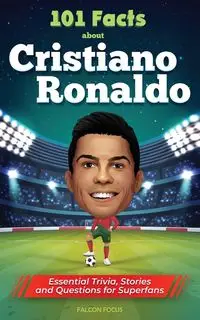 101 Facts About Cristiano Ronaldo - Essential Trivia, Stories, and Questions for Super Fans - Focus Falcon