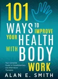 101 Ways to Improve Your Health with Body Work - Alan Smith