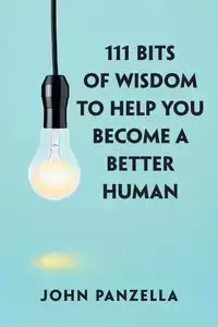 111 Bits of Wisdom to Help You Become a Better Human - John Panzella