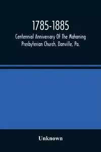 1785-1885, Centennial Anniversary Of The Mahoning Presbyterian Church, Danville, Pa., Commemorative Services And Historical Discources - Unknown