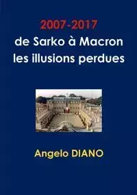 2007-2017, de Sarko à Macron, les illusions perdues - Angelo DIANO