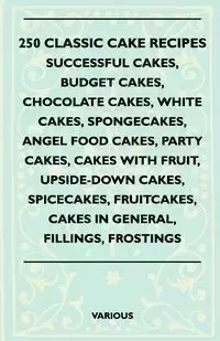 250 Classic Cake Recipes - Successful Cakes, Budget Cakes, Chocolate Cakes, White Cakes, Spongecakes, Angel Food Cakes, Party Cakes, Cakes with Fruit, - Various