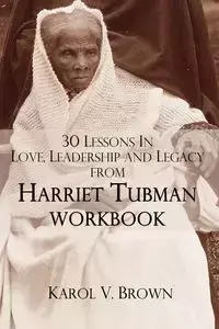 30 Lessons In Love ,Leadership, and Legacy from Harriet Tubman, Workbook - Karol V. Brown