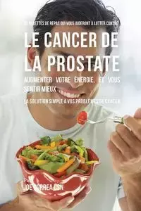 33 Recettes de Repas qui vous aideront à lutter contre le Cancer de la Prostate, augmenter votre énergie, et vous sentir mieux - Joe Correa