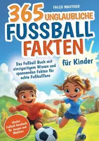 365 unglaubliche Fußball Fakten für Kinder! Das Fußball Buch mit einzigartigem Wissen und spannenden Fakten für echte Fußballfans (ideales Fußball Geschenk für Jungen und Mädchen) - Mautner Falco