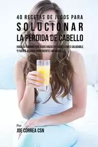 40 Recetas de Jugos Para Solucionar la Pérdida de Cabello - Joe Correa