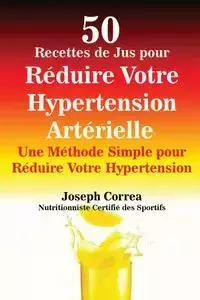 50 Recettes de Jus pour Réduire Votre Hypertension Artérielle - Joseph Correa