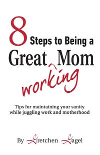 8 Steps to Being a Great Working Mom - Gretchen Gagel