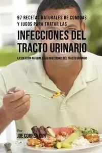 97 Recetas Naturales de Comidas y Jugos Para Tratar Las Infecciones Del Tracto Urinario - Joe Correa