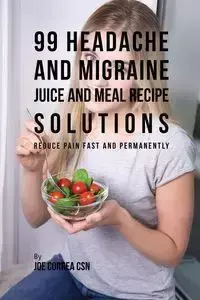 99 Headache and Migraine Juice and Meal Recipe Solutions - Joe Correa