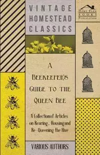 A Beekeeper's Guide to the Queen Bee - A Collection of Articles on Rearing, Housing and Re-Queening the Hive - Various