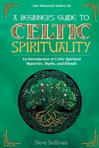 A Beginner's Guide to Celtic Spirituality - Sullivan Neve