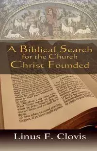 A Biblical Search for the Church Christ Founded - Clovis Linus F.