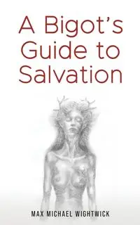 A Bigot's Guide to Salvation - Max Michael Wightwick