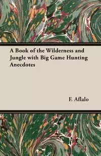 A Book of the Wilderness and Jungle with Big Game Hunting Anecdotes - Aflalo F. G.